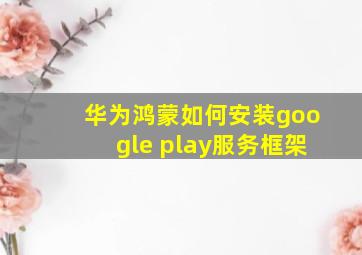 华为鸿蒙如何安装google play服务框架